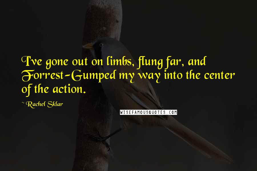 Rachel Sklar Quotes: I've gone out on limbs, flung far, and Forrest-Gumped my way into the center of the action.