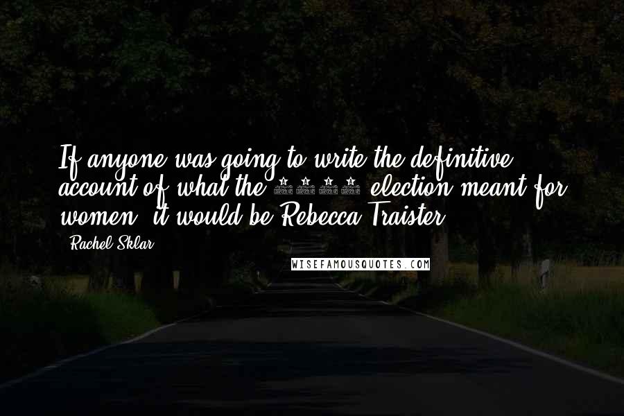 Rachel Sklar Quotes: If anyone was going to write the definitive account of what the 2008 election meant for women, it would be Rebecca Traister.