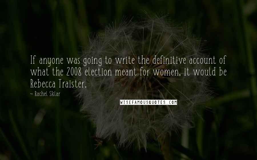 Rachel Sklar Quotes: If anyone was going to write the definitive account of what the 2008 election meant for women, it would be Rebecca Traister.