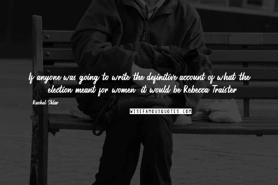 Rachel Sklar Quotes: If anyone was going to write the definitive account of what the 2008 election meant for women, it would be Rebecca Traister.