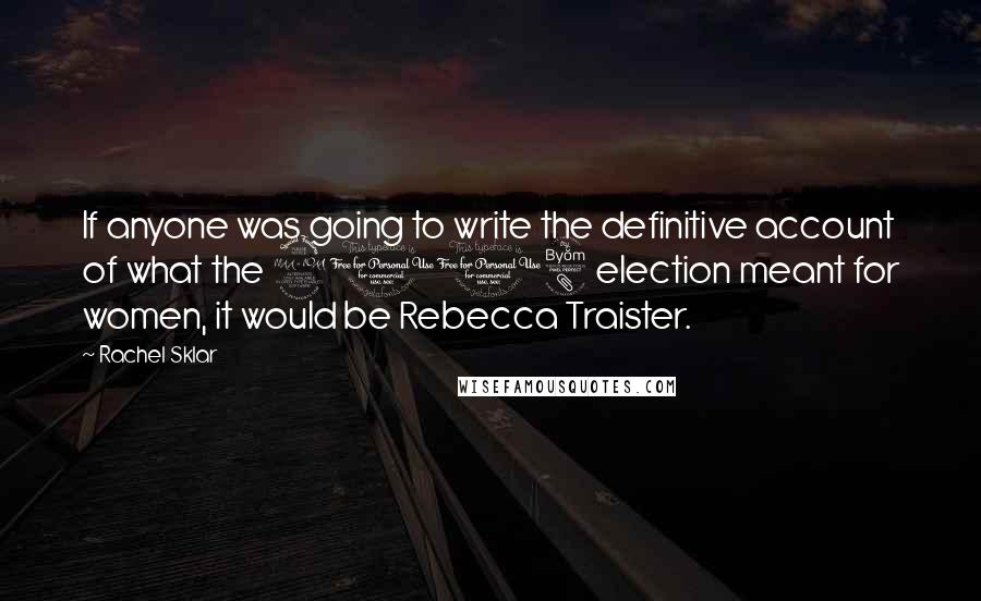 Rachel Sklar Quotes: If anyone was going to write the definitive account of what the 2008 election meant for women, it would be Rebecca Traister.