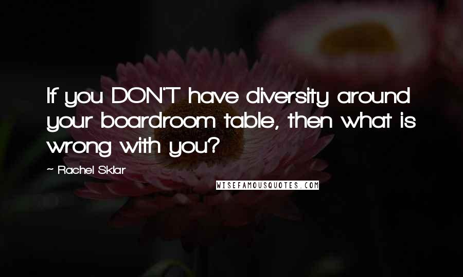 Rachel Sklar Quotes: If you DON'T have diversity around your boardroom table, then what is wrong with you?