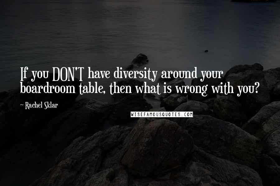 Rachel Sklar Quotes: If you DON'T have diversity around your boardroom table, then what is wrong with you?