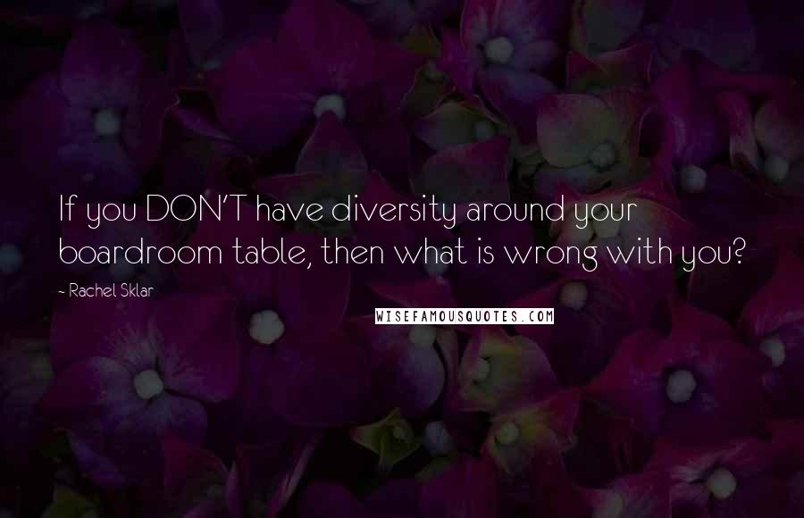 Rachel Sklar Quotes: If you DON'T have diversity around your boardroom table, then what is wrong with you?