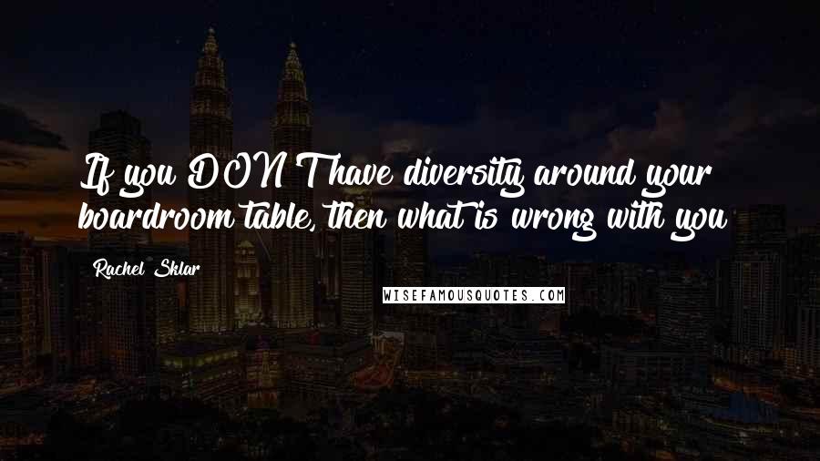 Rachel Sklar Quotes: If you DON'T have diversity around your boardroom table, then what is wrong with you?