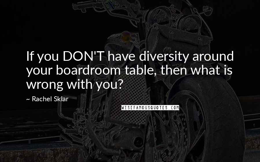 Rachel Sklar Quotes: If you DON'T have diversity around your boardroom table, then what is wrong with you?