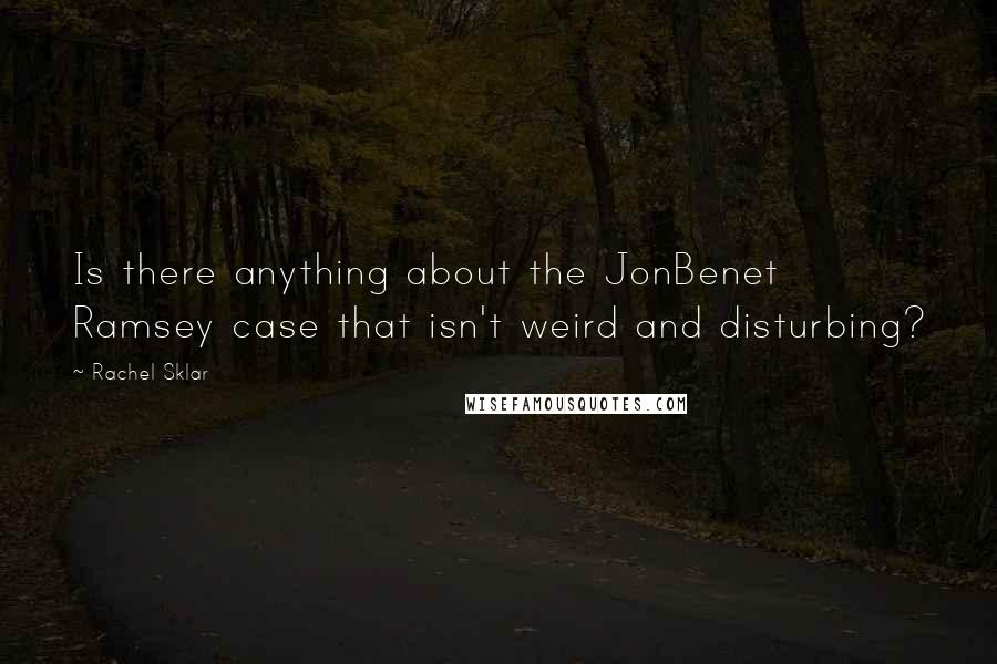Rachel Sklar Quotes: Is there anything about the JonBenet Ramsey case that isn't weird and disturbing?