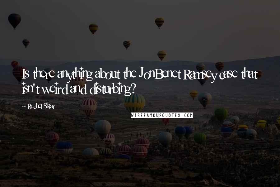 Rachel Sklar Quotes: Is there anything about the JonBenet Ramsey case that isn't weird and disturbing?