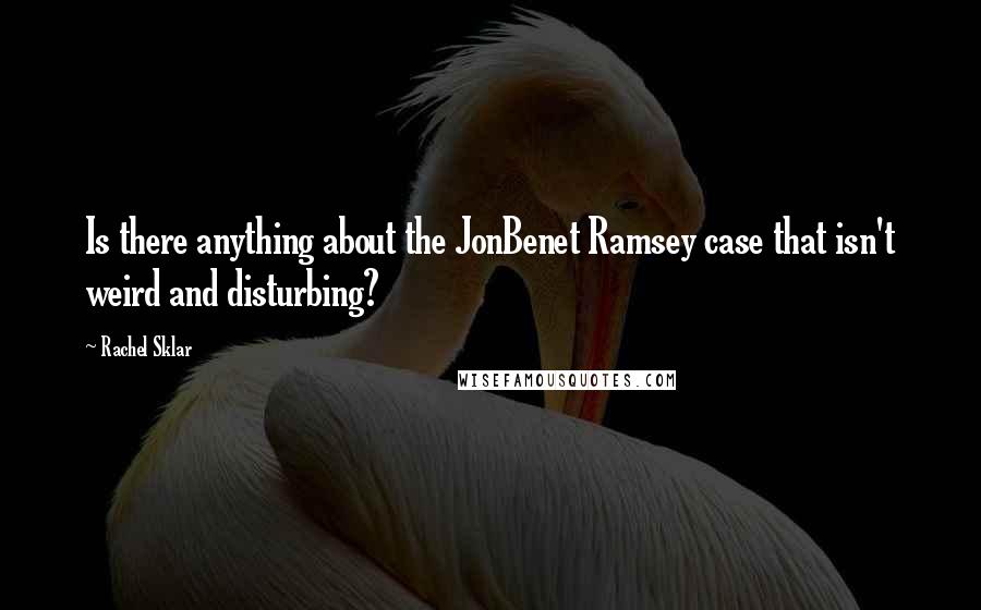 Rachel Sklar Quotes: Is there anything about the JonBenet Ramsey case that isn't weird and disturbing?