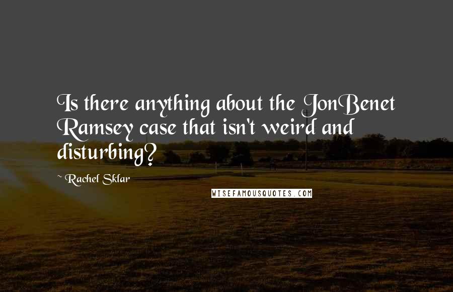 Rachel Sklar Quotes: Is there anything about the JonBenet Ramsey case that isn't weird and disturbing?
