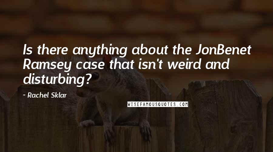 Rachel Sklar Quotes: Is there anything about the JonBenet Ramsey case that isn't weird and disturbing?