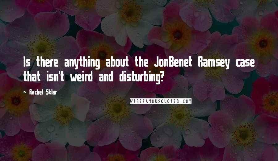 Rachel Sklar Quotes: Is there anything about the JonBenet Ramsey case that isn't weird and disturbing?