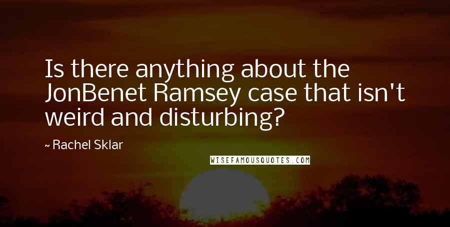 Rachel Sklar Quotes: Is there anything about the JonBenet Ramsey case that isn't weird and disturbing?
