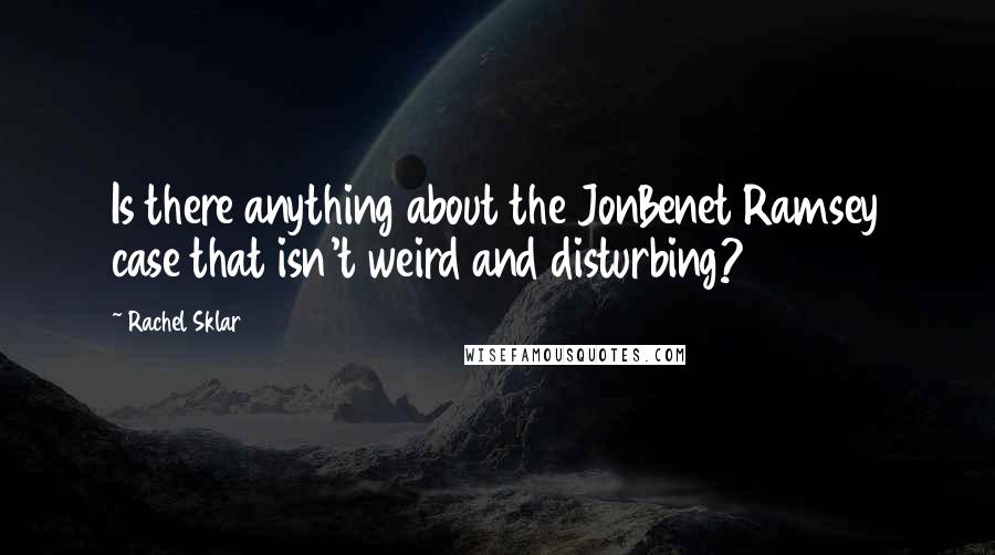 Rachel Sklar Quotes: Is there anything about the JonBenet Ramsey case that isn't weird and disturbing?