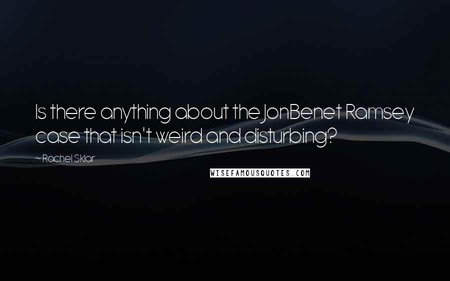 Rachel Sklar Quotes: Is there anything about the JonBenet Ramsey case that isn't weird and disturbing?