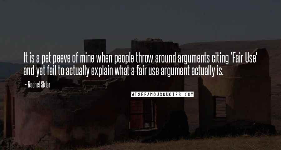 Rachel Sklar Quotes: It is a pet peeve of mine when people throw around arguments citing 'Fair Use' and yet fail to actually explain what a fair use argument actually is.