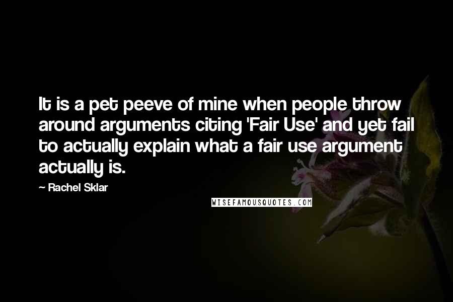 Rachel Sklar Quotes: It is a pet peeve of mine when people throw around arguments citing 'Fair Use' and yet fail to actually explain what a fair use argument actually is.