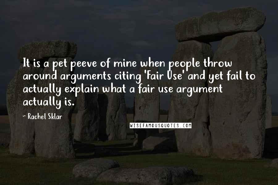 Rachel Sklar Quotes: It is a pet peeve of mine when people throw around arguments citing 'Fair Use' and yet fail to actually explain what a fair use argument actually is.