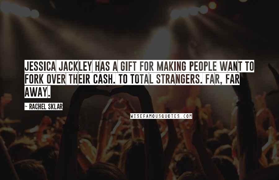 Rachel Sklar Quotes: Jessica Jackley has a gift for making people want to fork over their cash. To total strangers. Far, far away.