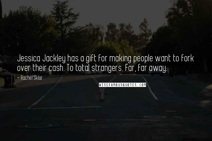 Rachel Sklar Quotes: Jessica Jackley has a gift for making people want to fork over their cash. To total strangers. Far, far away.