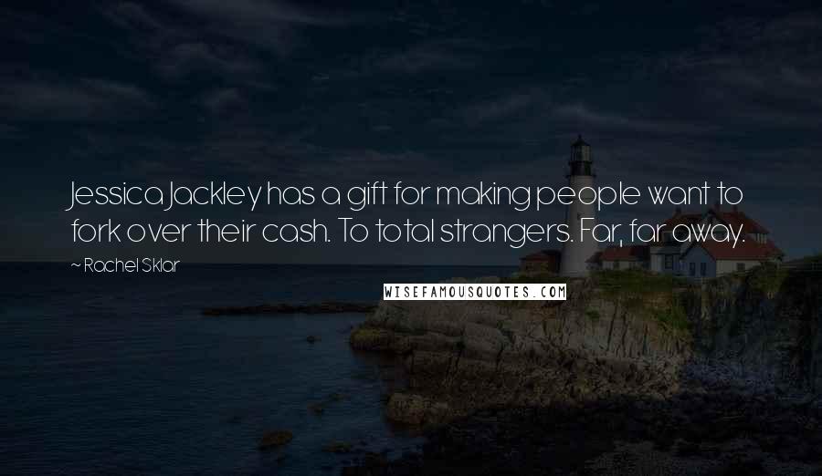 Rachel Sklar Quotes: Jessica Jackley has a gift for making people want to fork over their cash. To total strangers. Far, far away.