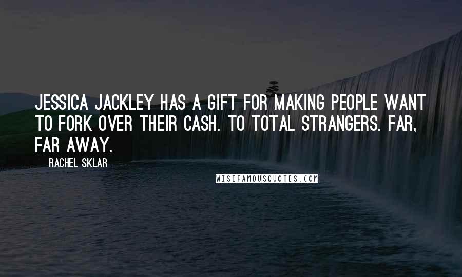 Rachel Sklar Quotes: Jessica Jackley has a gift for making people want to fork over their cash. To total strangers. Far, far away.