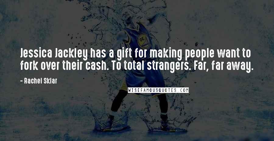 Rachel Sklar Quotes: Jessica Jackley has a gift for making people want to fork over their cash. To total strangers. Far, far away.