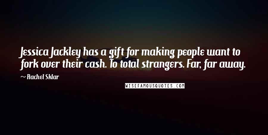 Rachel Sklar Quotes: Jessica Jackley has a gift for making people want to fork over their cash. To total strangers. Far, far away.