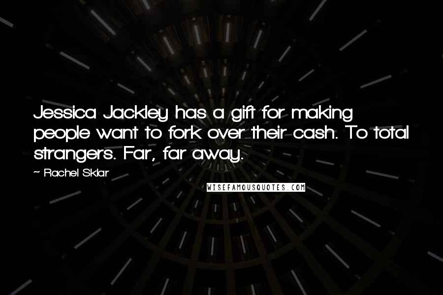 Rachel Sklar Quotes: Jessica Jackley has a gift for making people want to fork over their cash. To total strangers. Far, far away.