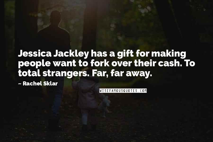 Rachel Sklar Quotes: Jessica Jackley has a gift for making people want to fork over their cash. To total strangers. Far, far away.