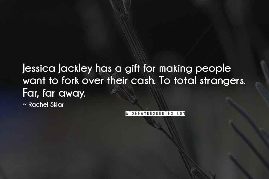 Rachel Sklar Quotes: Jessica Jackley has a gift for making people want to fork over their cash. To total strangers. Far, far away.