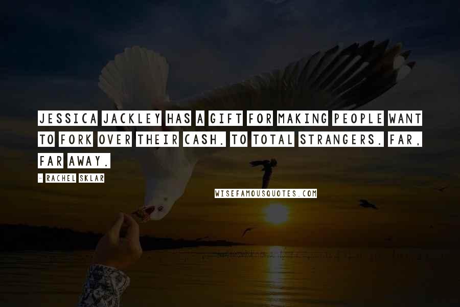 Rachel Sklar Quotes: Jessica Jackley has a gift for making people want to fork over their cash. To total strangers. Far, far away.