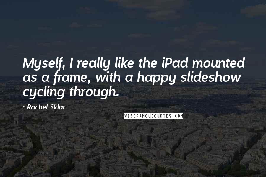 Rachel Sklar Quotes: Myself, I really like the iPad mounted as a frame, with a happy slideshow cycling through.