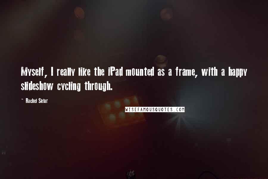 Rachel Sklar Quotes: Myself, I really like the iPad mounted as a frame, with a happy slideshow cycling through.