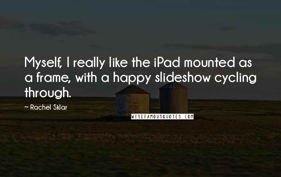 Rachel Sklar Quotes: Myself, I really like the iPad mounted as a frame, with a happy slideshow cycling through.