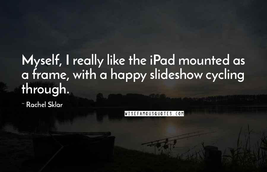 Rachel Sklar Quotes: Myself, I really like the iPad mounted as a frame, with a happy slideshow cycling through.