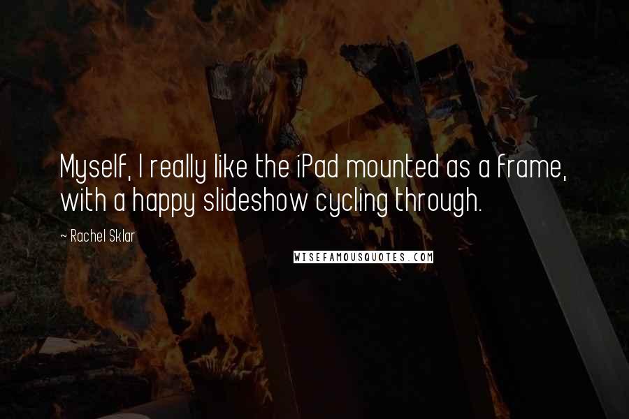 Rachel Sklar Quotes: Myself, I really like the iPad mounted as a frame, with a happy slideshow cycling through.