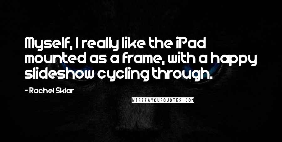 Rachel Sklar Quotes: Myself, I really like the iPad mounted as a frame, with a happy slideshow cycling through.