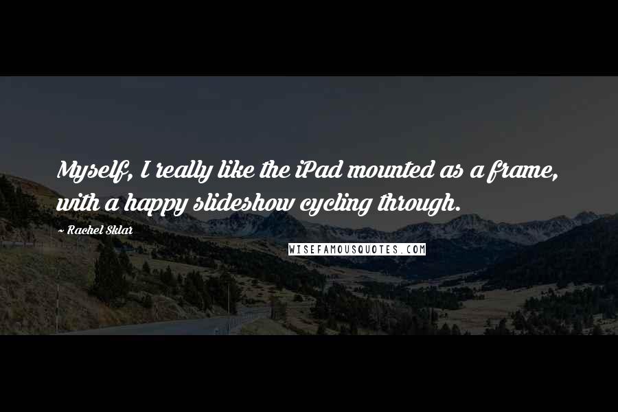 Rachel Sklar Quotes: Myself, I really like the iPad mounted as a frame, with a happy slideshow cycling through.