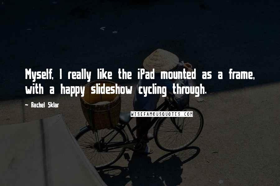 Rachel Sklar Quotes: Myself, I really like the iPad mounted as a frame, with a happy slideshow cycling through.