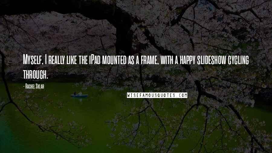 Rachel Sklar Quotes: Myself, I really like the iPad mounted as a frame, with a happy slideshow cycling through.