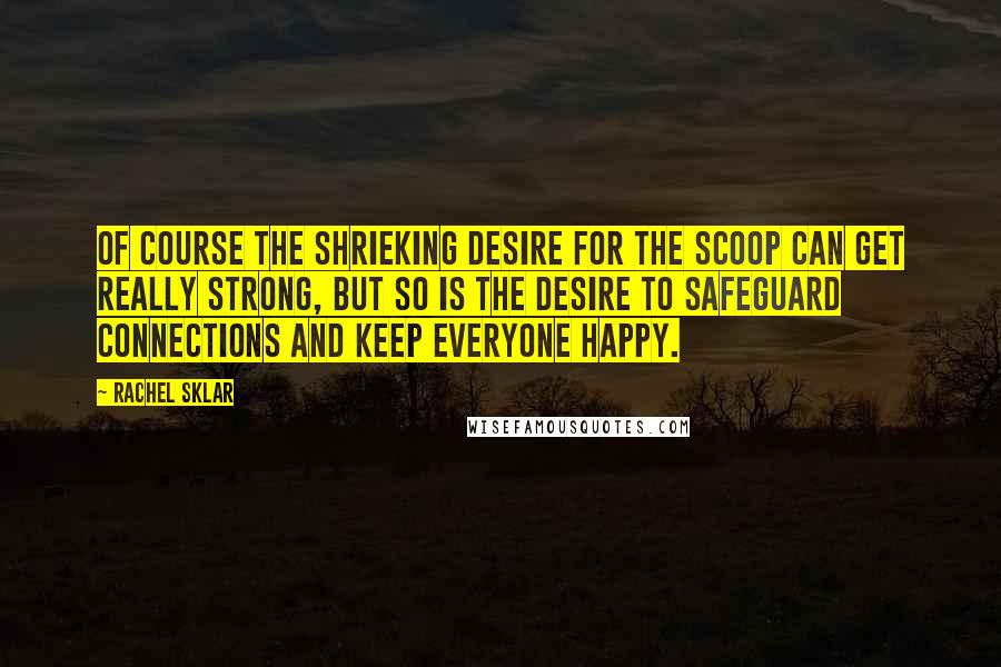 Rachel Sklar Quotes: Of course the shrieking desire for the scoop can get really strong, but so is the desire to safeguard connections and keep everyone happy.