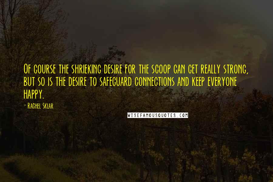 Rachel Sklar Quotes: Of course the shrieking desire for the scoop can get really strong, but so is the desire to safeguard connections and keep everyone happy.