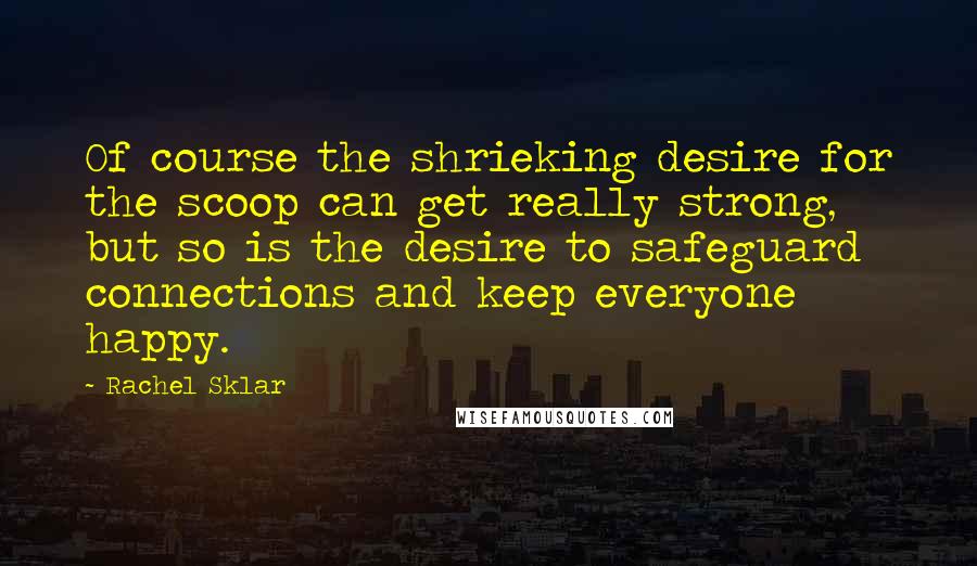 Rachel Sklar Quotes: Of course the shrieking desire for the scoop can get really strong, but so is the desire to safeguard connections and keep everyone happy.