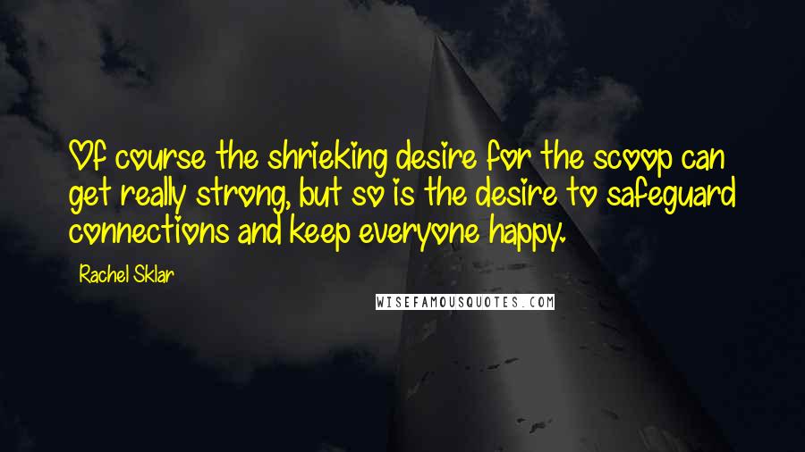 Rachel Sklar Quotes: Of course the shrieking desire for the scoop can get really strong, but so is the desire to safeguard connections and keep everyone happy.