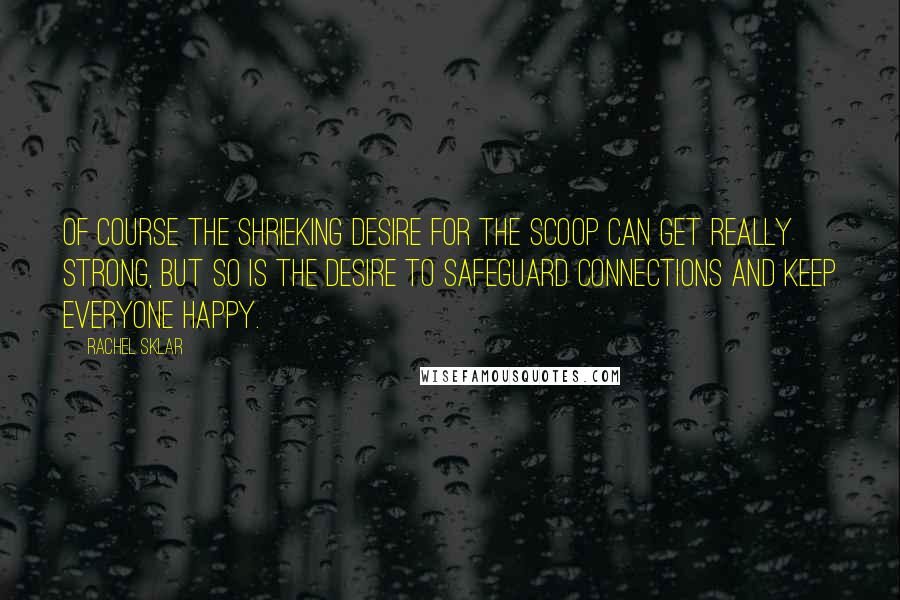 Rachel Sklar Quotes: Of course the shrieking desire for the scoop can get really strong, but so is the desire to safeguard connections and keep everyone happy.