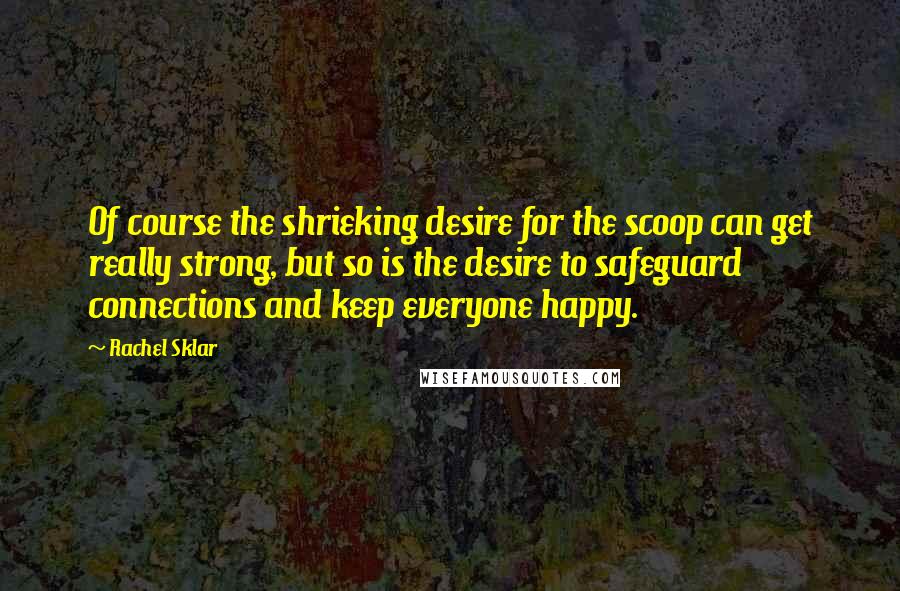 Rachel Sklar Quotes: Of course the shrieking desire for the scoop can get really strong, but so is the desire to safeguard connections and keep everyone happy.