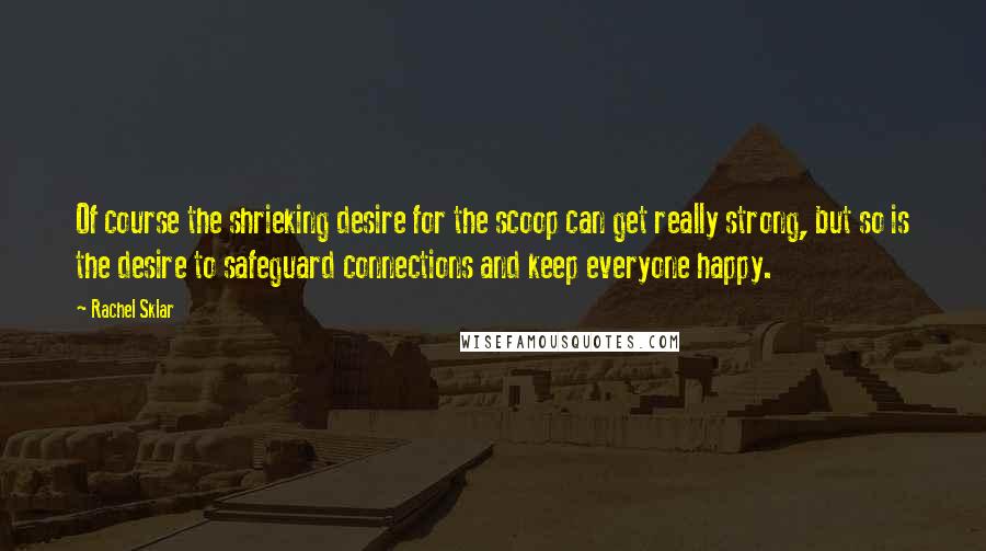 Rachel Sklar Quotes: Of course the shrieking desire for the scoop can get really strong, but so is the desire to safeguard connections and keep everyone happy.