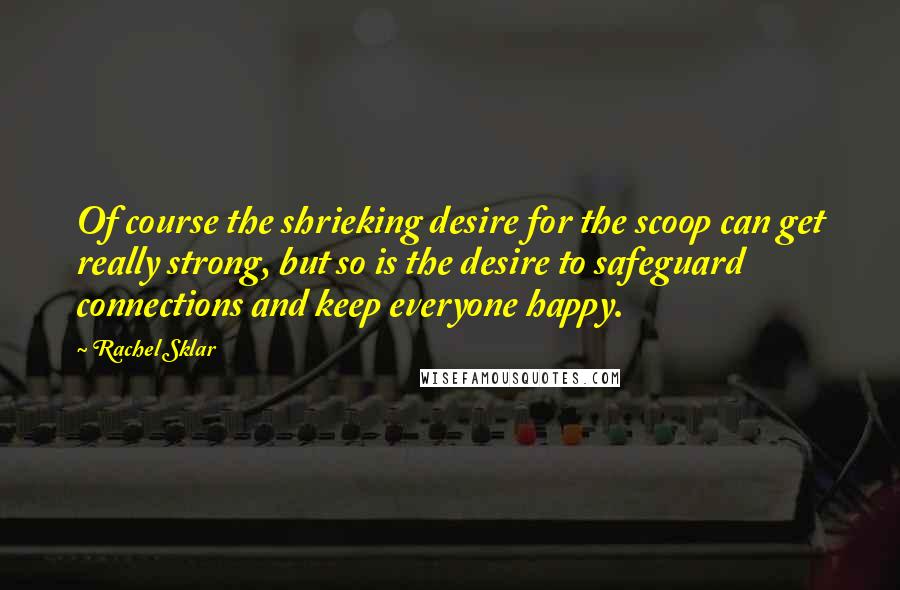 Rachel Sklar Quotes: Of course the shrieking desire for the scoop can get really strong, but so is the desire to safeguard connections and keep everyone happy.