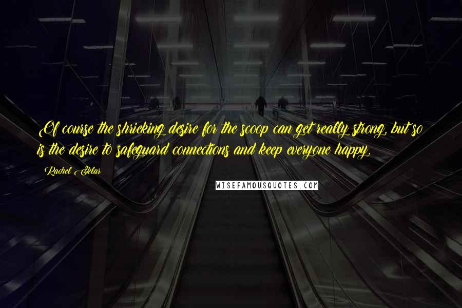 Rachel Sklar Quotes: Of course the shrieking desire for the scoop can get really strong, but so is the desire to safeguard connections and keep everyone happy.